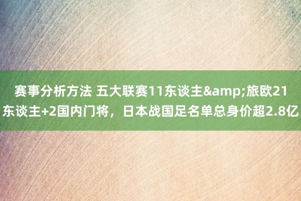 赛事分析方法 五大联赛11东谈主&旅欧21东谈主+2国内门将，日本战国足名单总身价超2.8亿