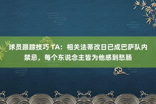 球员跟踪技巧 TA：相关法蒂改日已成巴萨队内禁忌，每个东说念主皆为他感到愁肠