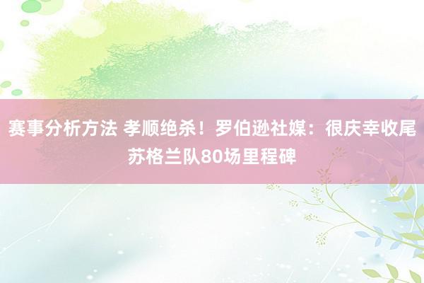 赛事分析方法 孝顺绝杀！罗伯逊社媒：很庆幸收尾苏格兰队80场里程碑