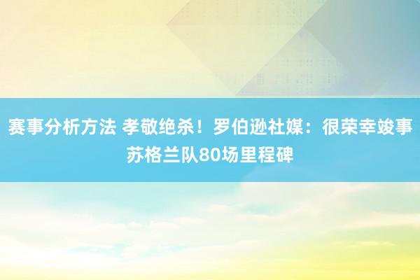 赛事分析方法 孝敬绝杀！罗伯逊社媒：很荣幸竣事苏格兰队80场里程碑