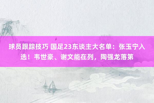 球员跟踪技巧 国足23东谈主大名单：张玉宁入选！韦世豪、谢文能在列，陶强龙落第