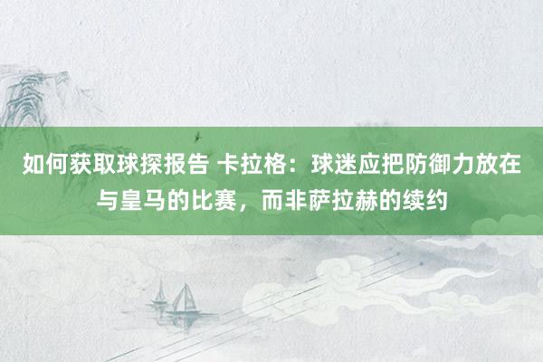 如何获取球探报告 卡拉格：球迷应把防御力放在与皇马的比赛，而非萨拉赫的续约