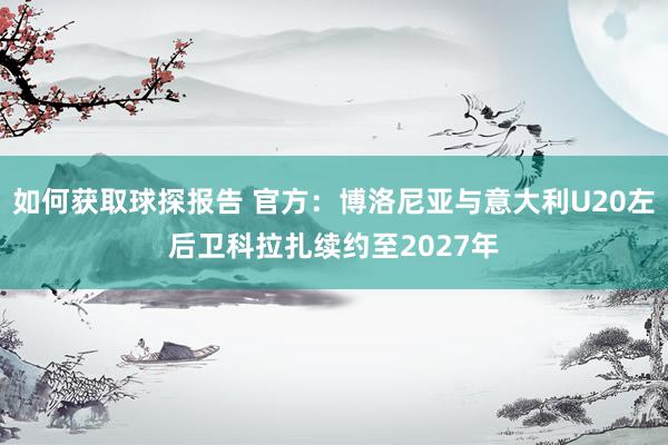 如何获取球探报告 官方：博洛尼亚与意大利U20左后卫科拉扎续约至2027年