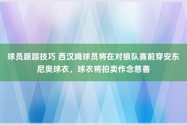 球员跟踪技巧 西汉姆球员将在对狼队赛前穿安东尼奥球衣，球衣将拍卖作念慈善