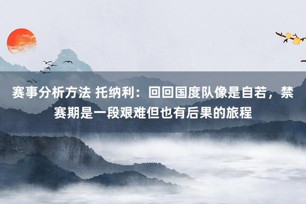 赛事分析方法 托纳利：回回国度队像是自若，禁赛期是一段艰难但也有后果的旅程