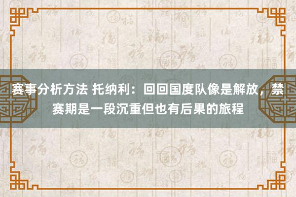 赛事分析方法 托纳利：回回国度队像是解放，禁赛期是一段沉重但也有后果的旅程