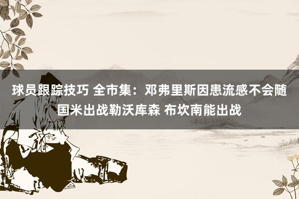 球员跟踪技巧 全市集：邓弗里斯因患流感不会随国米出战勒沃库森 布坎南能出战