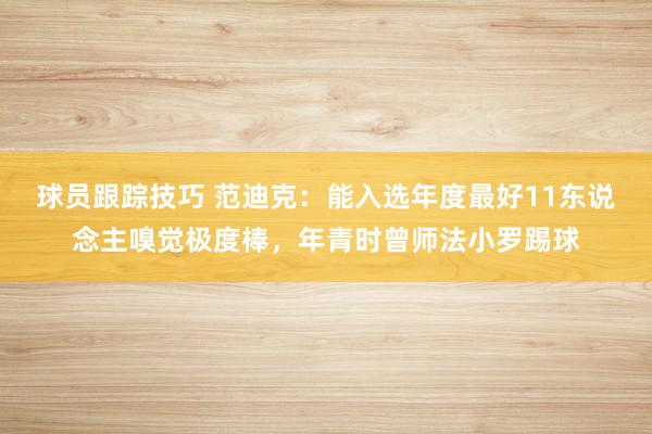 球员跟踪技巧 范迪克：能入选年度最好11东说念主嗅觉极度棒，年青时曾师法小罗踢球