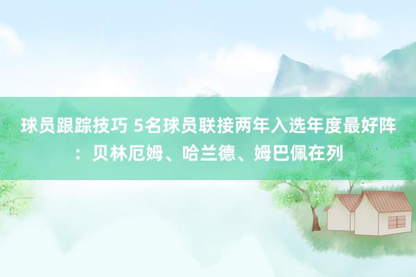 球员跟踪技巧 5名球员联接两年入选年度最好阵：贝林厄姆、哈兰德、姆巴佩在列