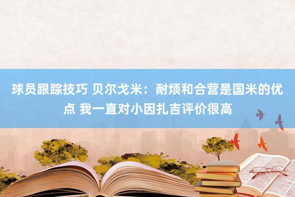 球员跟踪技巧 贝尔戈米：耐烦和合营是国米的优点 我一直对小因扎吉评价很高