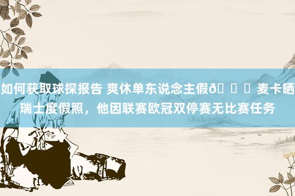 如何获取球探报告 爽休单东说念主假😀麦卡晒瑞士度假照，他因联赛欧冠双停赛无比赛任务