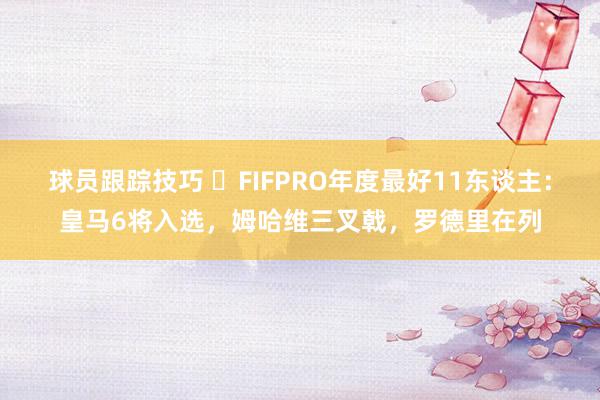 球员跟踪技巧 ⭐FIFPRO年度最好11东谈主：皇马6将入选，姆哈维三叉戟，罗德里在列