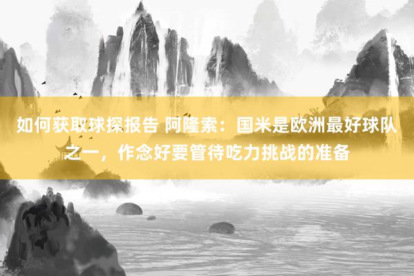 如何获取球探报告 阿隆索：国米是欧洲最好球队之一，作念好要管待吃力挑战的准备