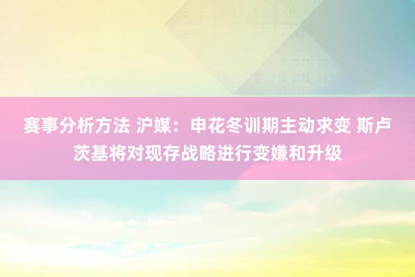 赛事分析方法 沪媒：申花冬训期主动求变 斯卢茨基将对现存战略进行变嫌和升级