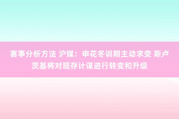 赛事分析方法 沪媒：申花冬训期主动求变 斯卢茨基将对现存计谋进行转变和升级