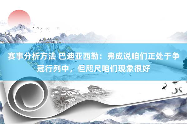 赛事分析方法 巴迪亚西勒：弗成说咱们正处于争冠行列中，但咫尺咱们现象很好