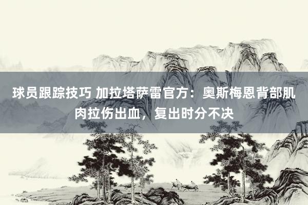 球员跟踪技巧 加拉塔萨雷官方：奥斯梅恩背部肌肉拉伤出血，复出时分不决