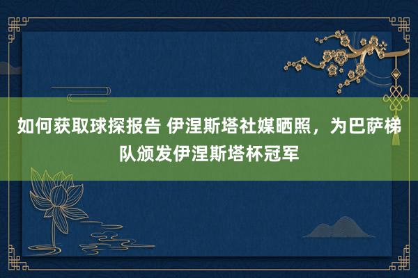 如何获取球探报告 伊涅斯塔社媒晒照，为巴萨梯队颁发伊涅斯塔杯冠军