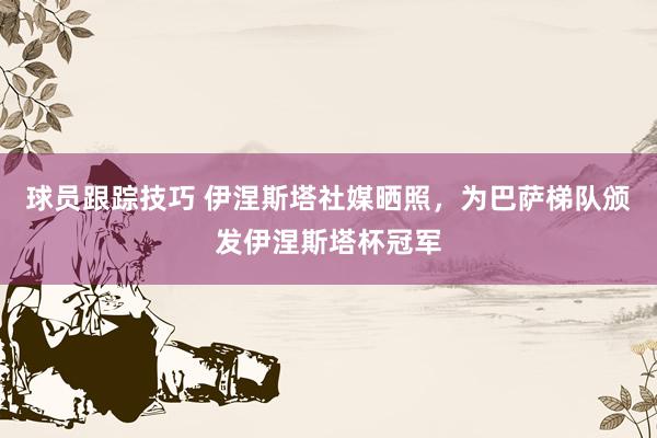 球员跟踪技巧 伊涅斯塔社媒晒照，为巴萨梯队颁发伊涅斯塔杯冠军