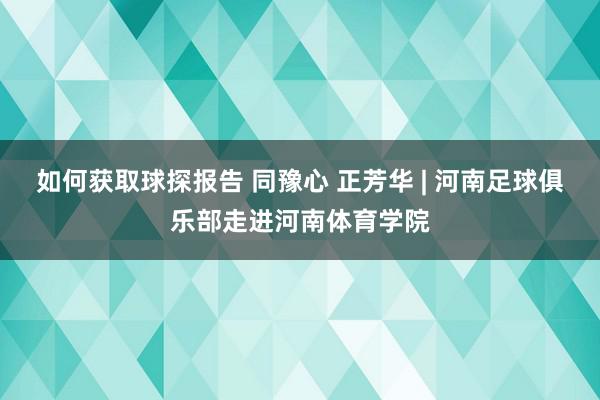 如何获取球探报告 同豫心 正芳华 | 河南足球俱乐部走进河南体育学院