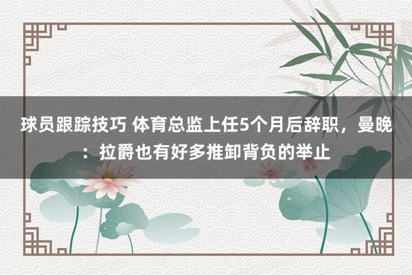 球员跟踪技巧 体育总监上任5个月后辞职，曼晚：拉爵也有好多推卸背负的举止