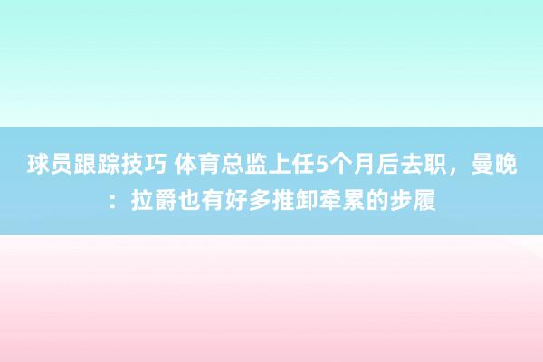 球员跟踪技巧 体育总监上任5个月后去职，曼晚：拉爵也有好多推卸牵累的步履