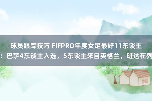 球员跟踪技巧 FIFPRO年度女足最好11东谈主：巴萨4东谈主入选，5东谈主来自英格兰，班达在列