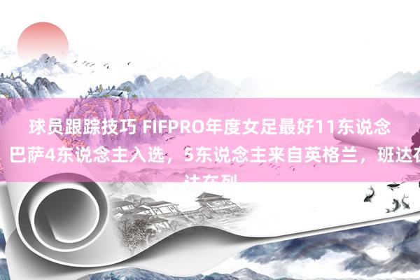 球员跟踪技巧 FIFPRO年度女足最好11东说念主：巴萨4东说念主入选，5东说念主来自英格兰，班达在列