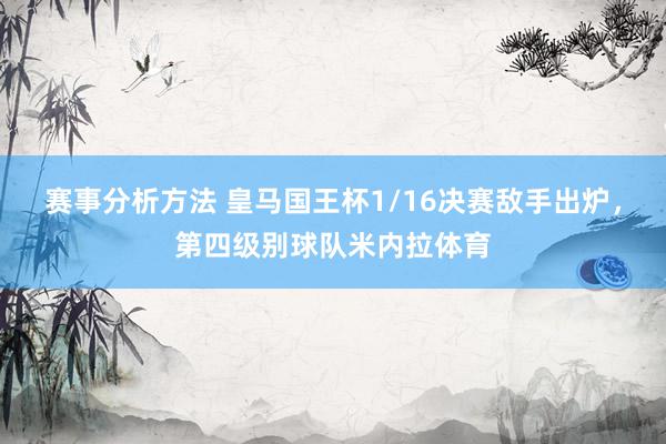 赛事分析方法 皇马国王杯1/16决赛敌手出炉，第四级别球队米内拉体育