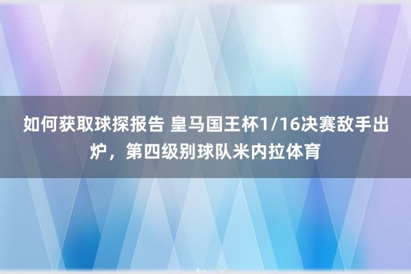 如何获取球探报告 皇马国王杯1/16决赛敌手出炉，第四级别球队米内拉体育