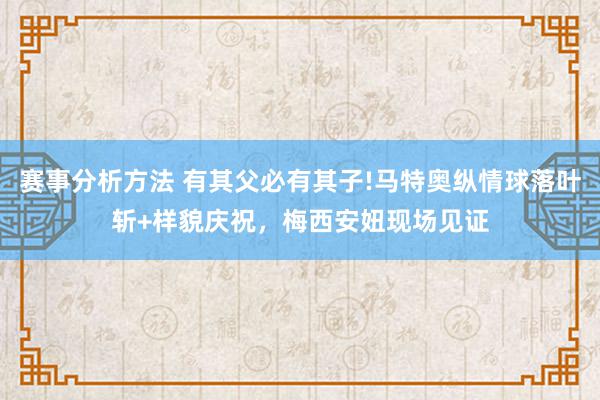 赛事分析方法 有其父必有其子!马特奥纵情球落叶斩+样貌庆祝，梅西安妞现场见证