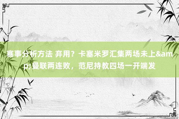 赛事分析方法 弃用？卡塞米罗汇集两场未上&曼联两连败，范尼持教四场一开端发