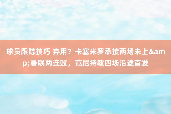 球员跟踪技巧 弃用？卡塞米罗承接两场未上&曼联两连败，范尼持教四场沿途首发