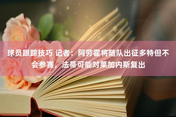 球员跟踪技巧 记者：阿劳霍将随队出征多特但不会参赛，法蒂可能对莱加内斯复出