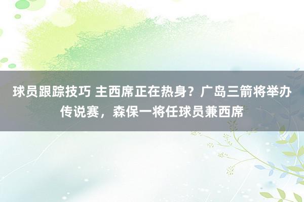 球员跟踪技巧 主西席正在热身？广岛三箭将举办传说赛，森保一将任球员兼西席