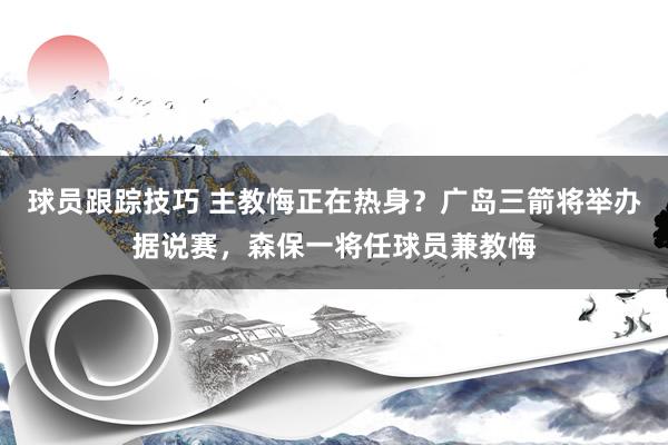 球员跟踪技巧 主教悔正在热身？广岛三箭将举办据说赛，森保一将任球员兼教悔