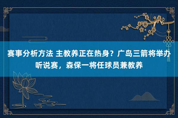 赛事分析方法 主教养正在热身？广岛三箭将举办听说赛，森保一将任球员兼教养