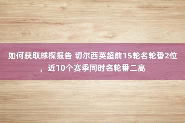 如何获取球探报告 切尔西英超前15轮名轮番2位，近10个赛季同时名轮番二高