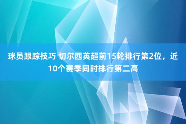 球员跟踪技巧 切尔西英超前15轮排行第2位，近10个赛季同时排行第二高