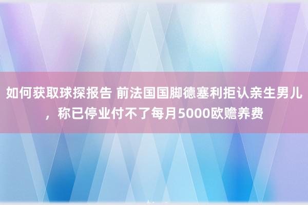 如何获取球探报告 前法国国脚德塞利拒认亲生男儿，称已停业付不了每月5000欧赡养费