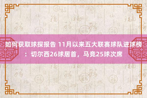 如何获取球探报告 11月以来五大联赛球队进球榜：切尔西26球居首，马竞25球次席