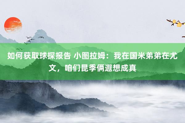 如何获取球探报告 小图拉姆：我在国米弟弟在尤文，咱们昆季俩遐想成真