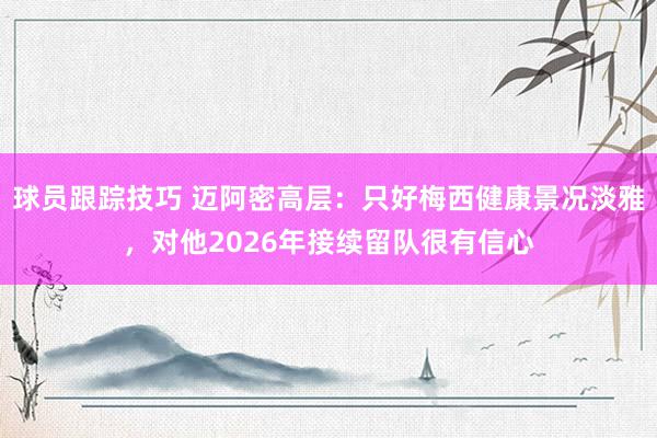 球员跟踪技巧 迈阿密高层：只好梅西健康景况淡雅，对他2026年接续留队很有信心