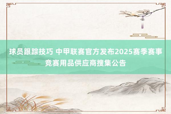 球员跟踪技巧 中甲联赛官方发布2025赛季赛事竞赛用品供应商搜集公告