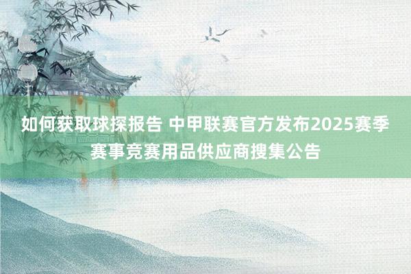 如何获取球探报告 中甲联赛官方发布2025赛季赛事竞赛用品供应商搜集公告