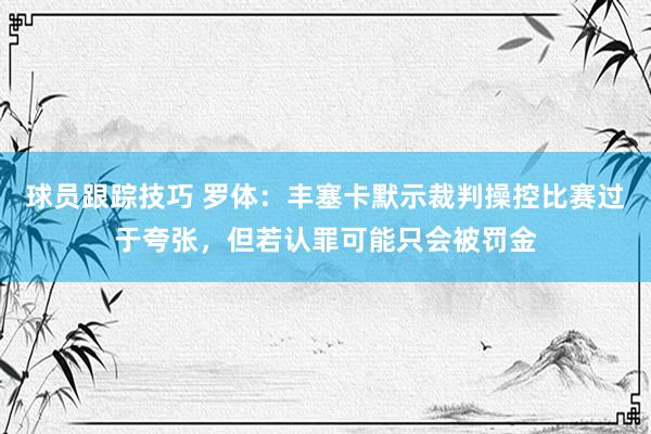 球员跟踪技巧 罗体：丰塞卡默示裁判操控比赛过于夸张，但若认罪可能只会被罚金