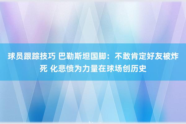 球员跟踪技巧 巴勒斯坦国脚：不敢肯定好友被炸死 化悲愤为力量在球场创历史