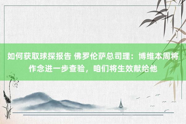 如何获取球探报告 佛罗伦萨总司理：博维本周将作念进一步查验，咱们将生效献给他