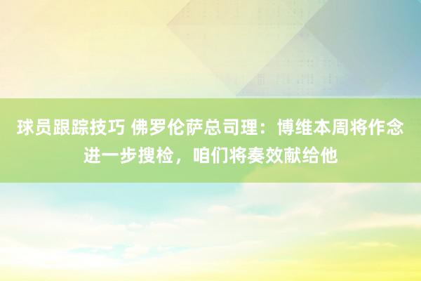 球员跟踪技巧 佛罗伦萨总司理：博维本周将作念进一步搜检，咱们将奏效献给他