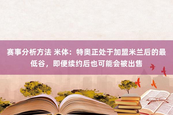 赛事分析方法 米体：特奥正处于加盟米兰后的最低谷，即便续约后也可能会被出售